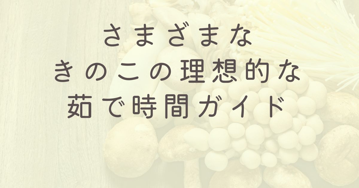 さまざまなきのこの理想的な茹で時間ガイド